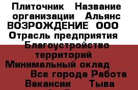 Плиточник › Название организации ­ Альянс ВОЗРОЖДЕНИЕ, ООО › Отрасль предприятия ­ Благоустройство территорий › Минимальный оклад ­ 110 000 - Все города Работа » Вакансии   . Тыва респ.,Ак-Довурак г.